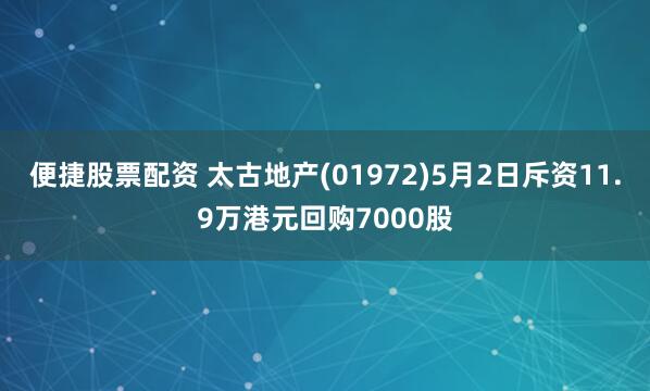 便捷股票配资 太古地产(01972)5月2日斥资11.9万港元回购7000股