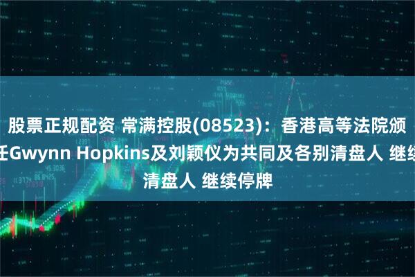 股票正规配资 常满控股(08523)：香港高等法院颁令委任Gwynn Hopkins及刘颖仪为共同及各别清盘人 继续停牌