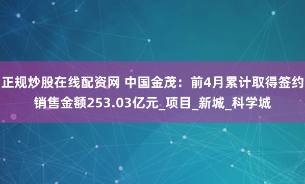 正规炒股在线配资网 中国金茂：前4月累计取得签约销售金额253.03亿元_项目_新城_科学城