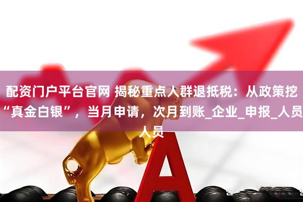 配资门户平台官网 揭秘重点人群退抵税：从政策挖“真金白银”，当月申请，次月到账_企业_申报_人员