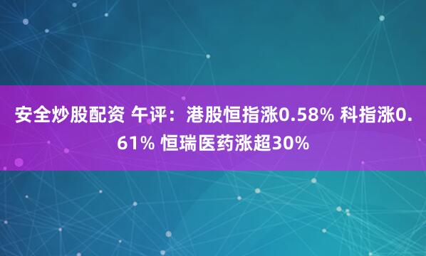 安全炒股配资 午评：港股恒指涨0.58% 科指涨0.61% 恒瑞医药涨超30%