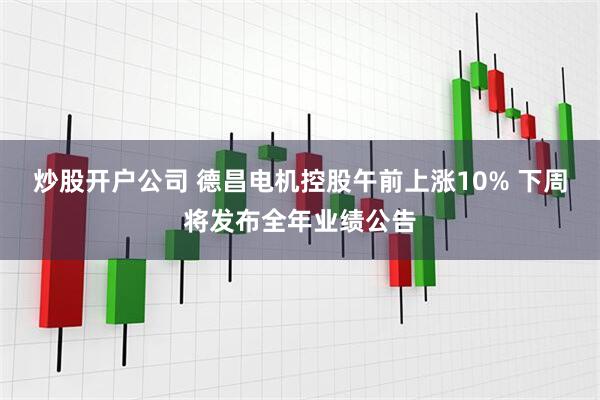 炒股开户公司 德昌电机控股午前上涨10% 下周将发布全年业绩公告