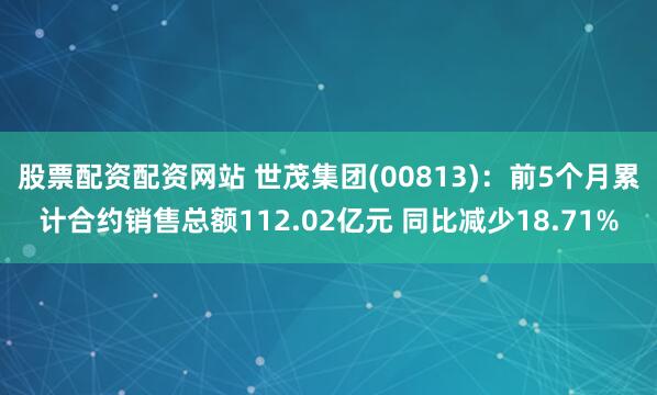 股票配资配资网站 世茂集团(00813)：前5个月累计合约销售总额112.02亿元 同比减少18.71%