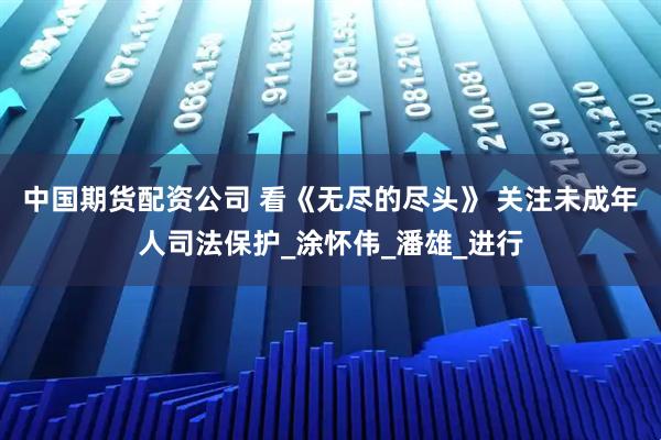 中国期货配资公司 看《无尽的尽头》 关注未成年人司法保护_涂怀伟_潘雄_进行