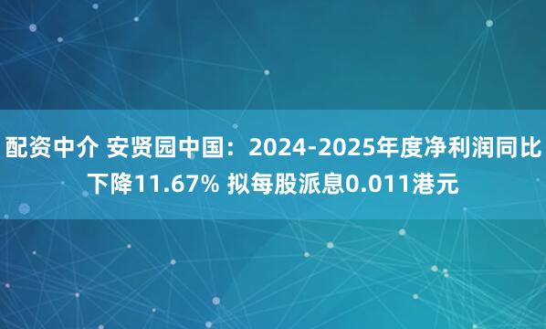 配资中介 安贤园中国：2024-2025年度净利润同比下降11.67% 拟每股派息0.011港元