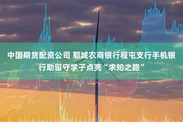 中国期货配资公司 郓城农商银行程屯支行手机银行助留守学子点亮“求知之路”