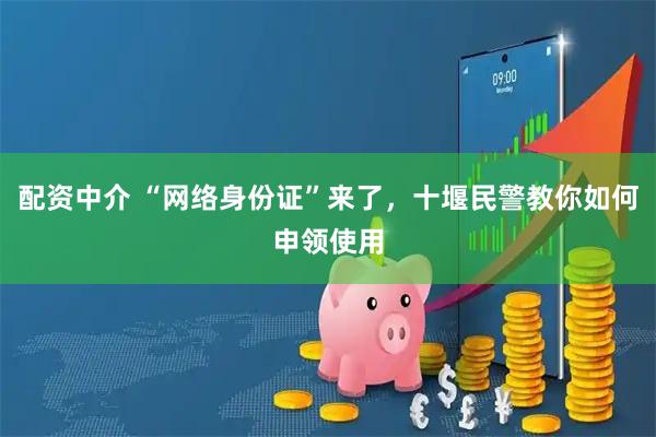 配资中介 “网络身份证”来了，十堰民警教你如何申领使用