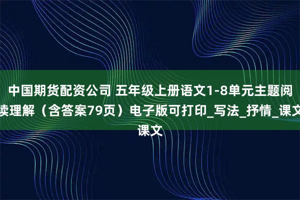 中国期货配资公司 五年级上册语文1-8单元主题阅读理解（含答案79页）电子版可打印_写法_抒情_课文