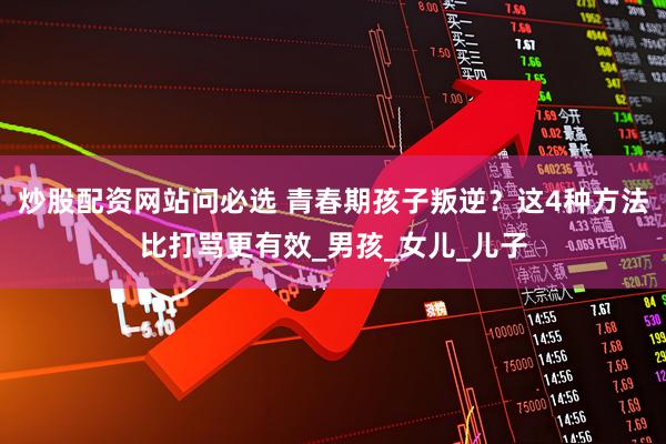 炒股配资网站问必选 青春期孩子叛逆？这4种方法比打骂更有效_男孩_女儿_儿子