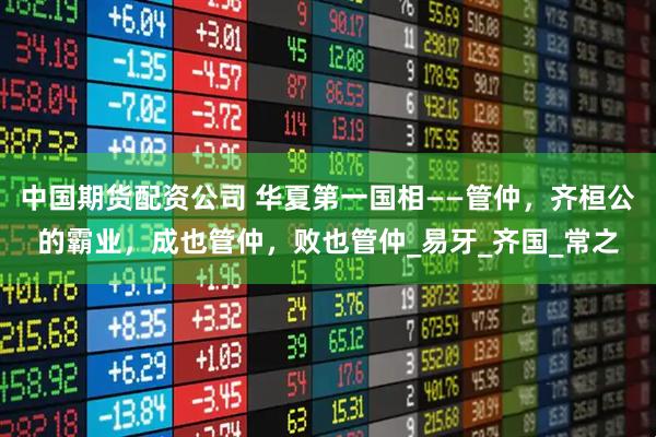 中国期货配资公司 华夏第一国相——管仲，齐桓公的霸业，成也管仲，败也管仲_易牙_齐国_常之