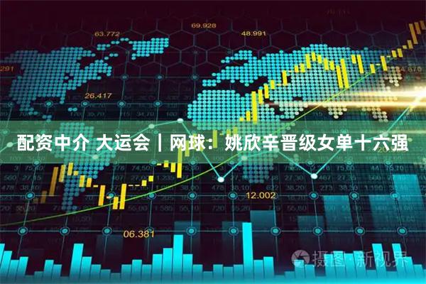 配资中介 大运会｜网球：姚欣辛晋级女单十六强