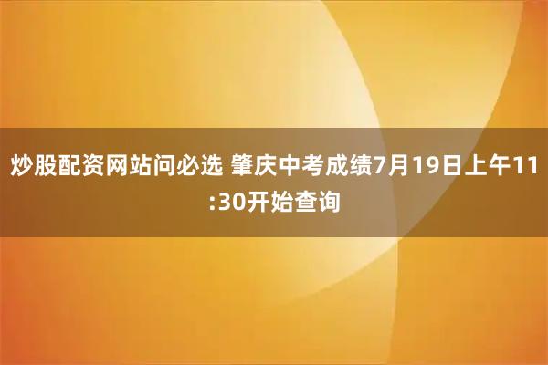 炒股配资网站问必选 肇庆中考成绩7月19日上午11:30开始查询