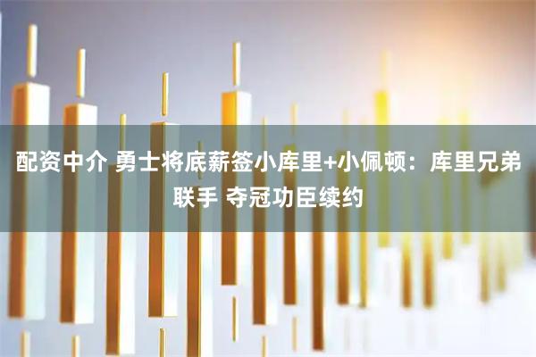 配资中介 勇士将底薪签小库里+小佩顿：库里兄弟联手 夺冠功臣续约