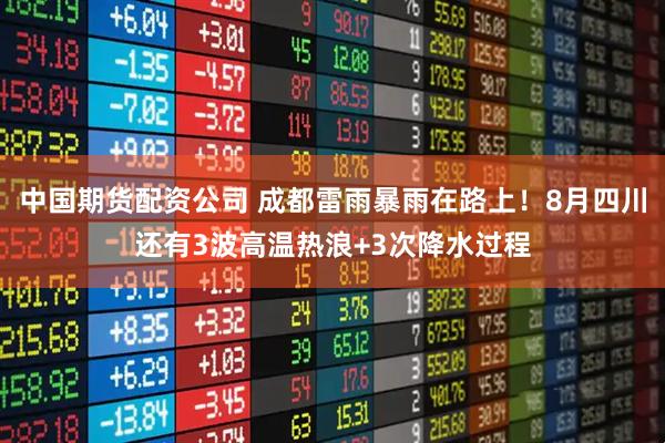中国期货配资公司 成都雷雨暴雨在路上！8月四川还有3波高温热浪+3次降水过程