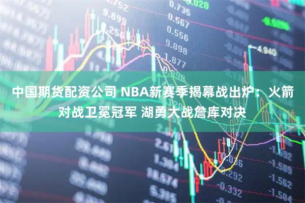 中国期货配资公司 NBA新赛季揭幕战出炉：火箭对战卫冕冠军 湖勇大战詹库对决