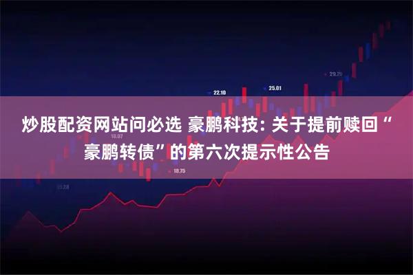 炒股配资网站问必选 豪鹏科技: 关于提前赎回“豪鹏转债”的第六次提示性公告